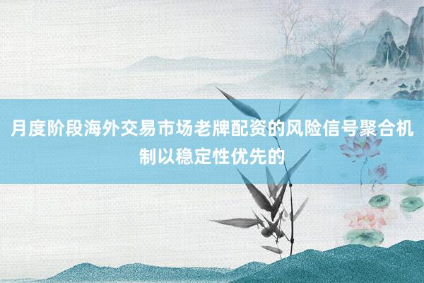 月度阶段海外交易市场老牌配资的风险信号聚合机制以稳定性优先的