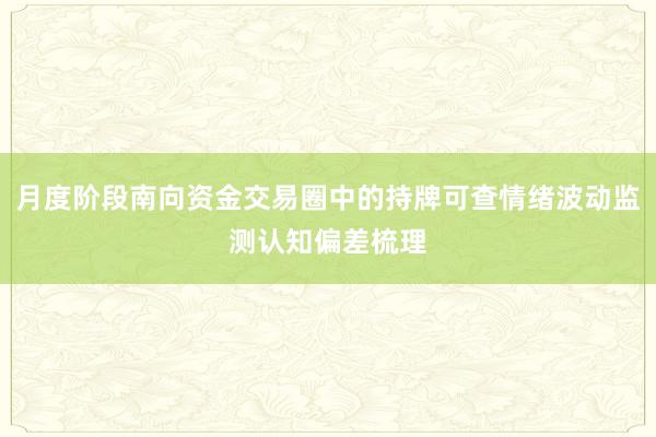 月度阶段南向资金交易圈中的持牌可查情绪波动监测认知偏差梳理