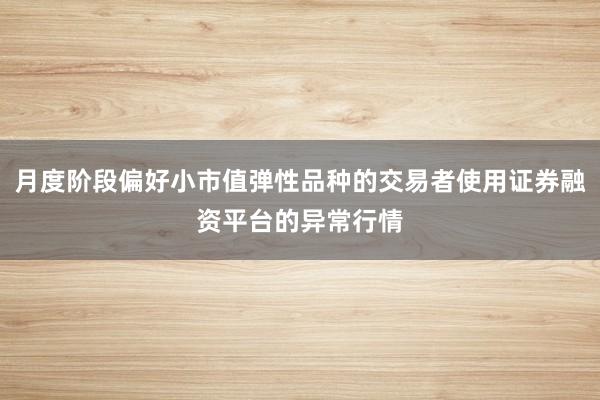 月度阶段偏好小市值弹性品种的交易者使用证券融资平台的异常行情