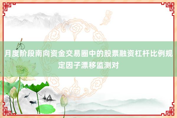 月度阶段南向资金交易圈中的股票融资杠杆比例规定因子漂移监测对