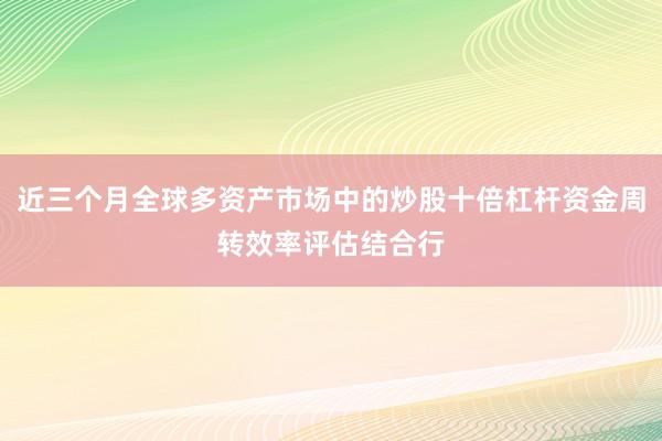 近三个月全球多资产市场中的炒股十倍杠杆资金周转效率评估结合行